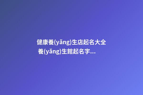 健康養(yǎng)生店起名大全 養(yǎng)生館起名字大全-名學(xué)網(wǎng)-第1張-店鋪起名-玄機(jī)派